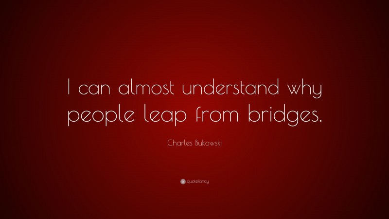 Charles Bukowski Quote: “I can almost understand why people leap from bridges.”