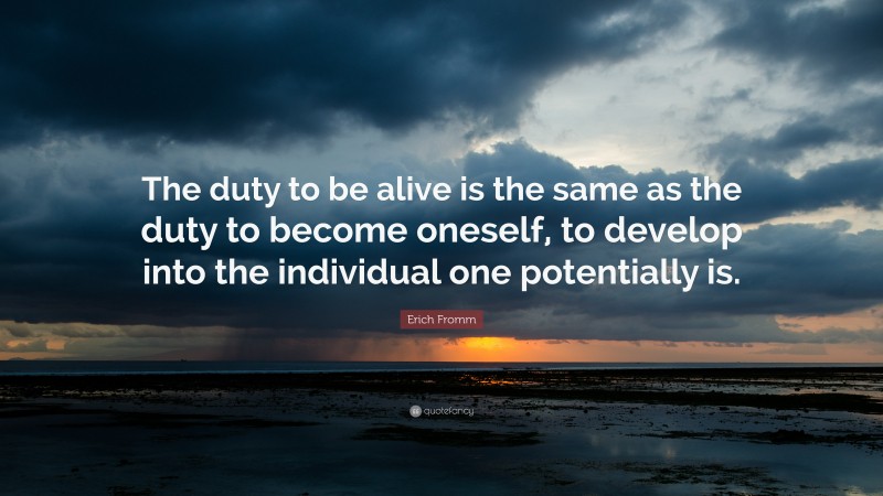 Erich Fromm Quote: “The duty to be alive is the same as the duty to become oneself, to develop into the individual one potentially is.”