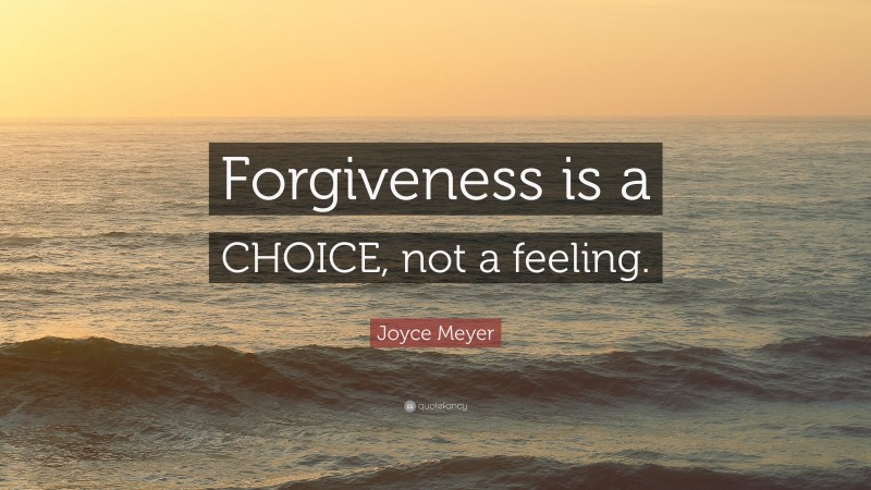 Joyce Meyer Quote: “Forgiveness is a CHOICE, not a feeling.”