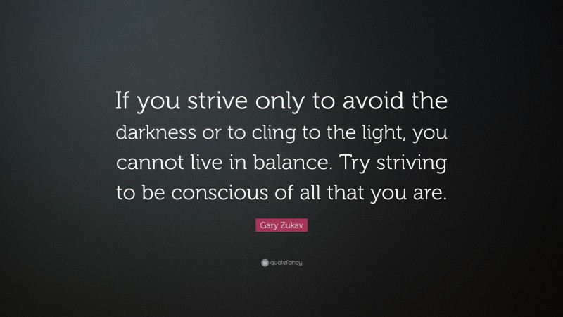 Gary Zukav Quote: “If you strive only to avoid the darkness or to cling to the light, you cannot live in balance. Try striving to be conscious of all that you are.”