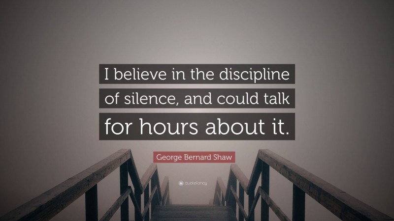 George Bernard Shaw Quote: “I believe in the discipline of silence, and could talk for hours about it.”