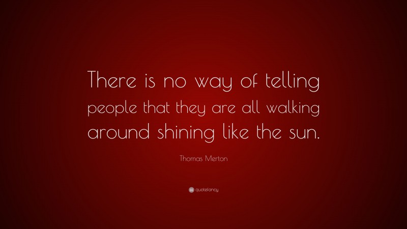 Thomas Merton Quote: “There is no way of telling people that they are all walking around shining like the sun.”