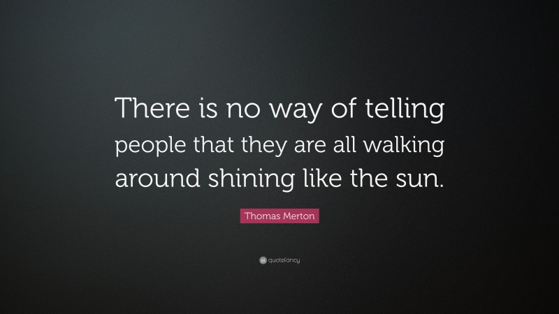 Thomas Merton Quote: “There is no way of telling people that they are all walking around shining like the sun.”