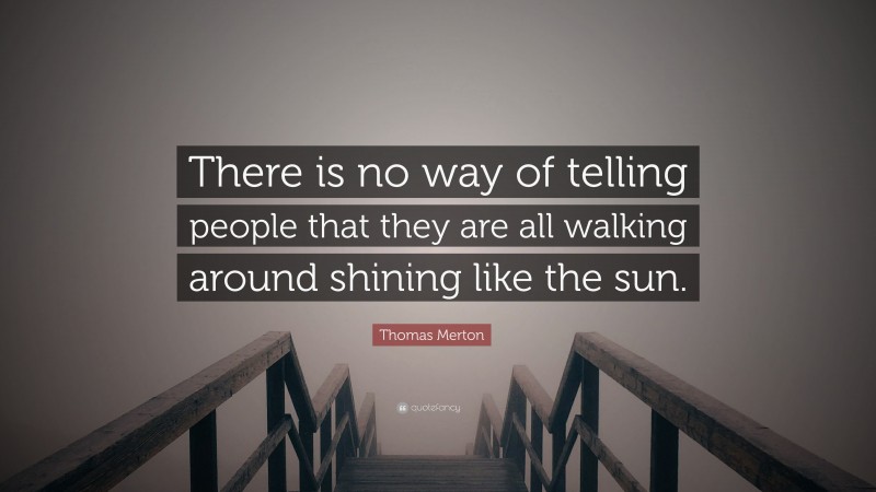 Thomas Merton Quote: “There is no way of telling people that they are all walking around shining like the sun.”