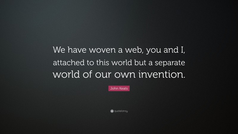 John Keats Quote: “We have woven a web, you and I, attached to this world but a separate world of our own invention.”