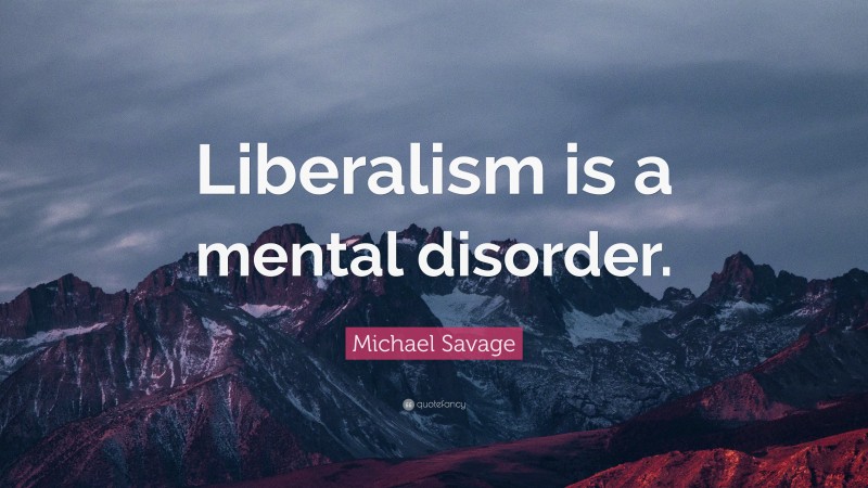 Michael Savage Quote: “Liberalism is a mental disorder.”