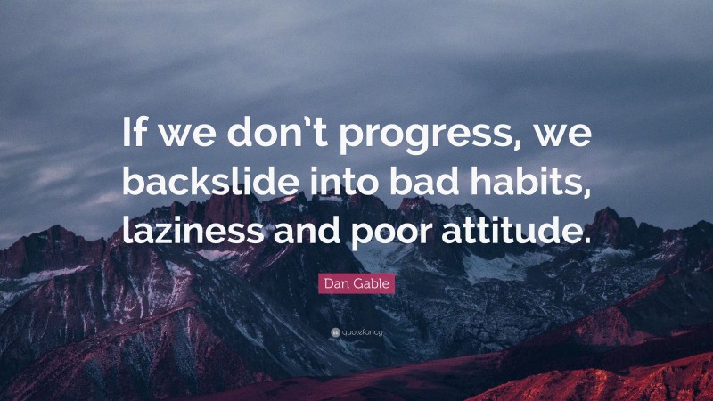 Dan Gable Quote: “If we don’t progress, we backslide into bad habits, laziness and poor attitude.”