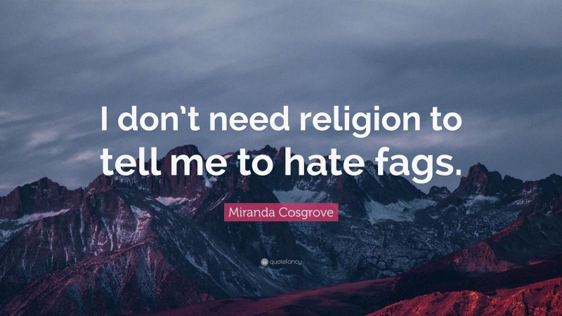 Miranda Cosgrove Quote: “I don’t need religion to tell me to hate fags.”
