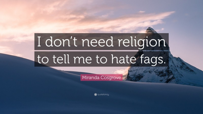 Miranda Cosgrove Quote: “I don’t need religion to tell me to hate fags.”