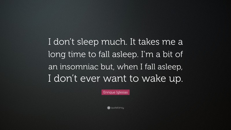 Enrique Iglesias Quote: “I don’t sleep much. It takes me a long time to fall asleep. I’m a bit of an insomniac but, when I fall asleep, I don’t ever want to wake up.”