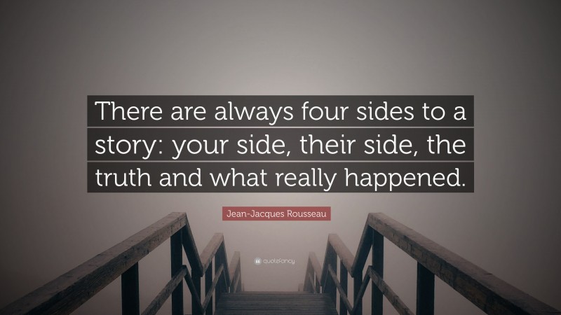 Jean-Jacques Rousseau Quote: “There are always four sides to a story: your side, their side, the truth and what really happened.”