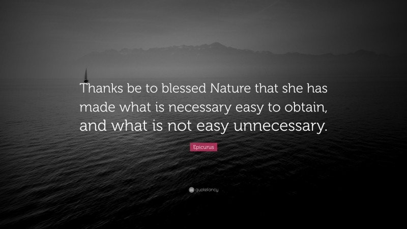 Epicurus Quote: “Thanks be to blessed Nature that she has made what is necessary easy to obtain, and what is not easy unnecessary.”