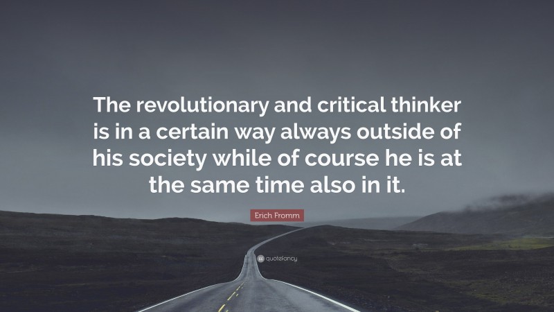 Erich Fromm Quote: “The revolutionary and critical thinker is in a certain way always outside of his society while of course he is at the same time also in it.”