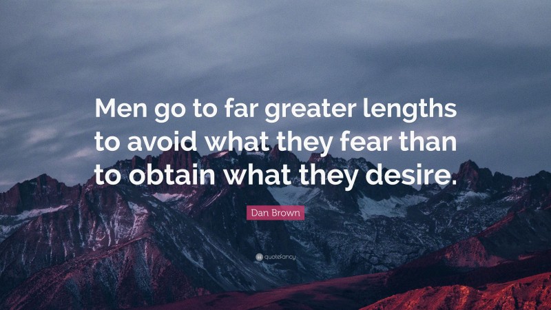 Dan Brown Quote: “Men go to far greater lengths to avoid what they fear than to obtain what they desire.”