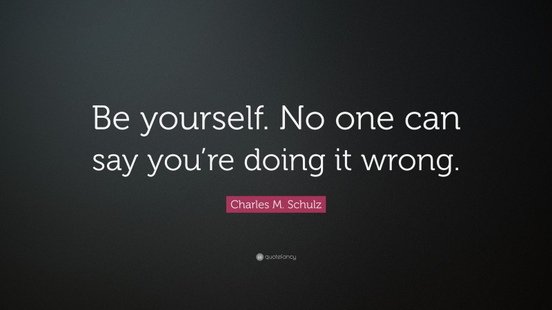 Charles M. Schulz Quote: “Be yourself. No one can say you’re doing it wrong.”