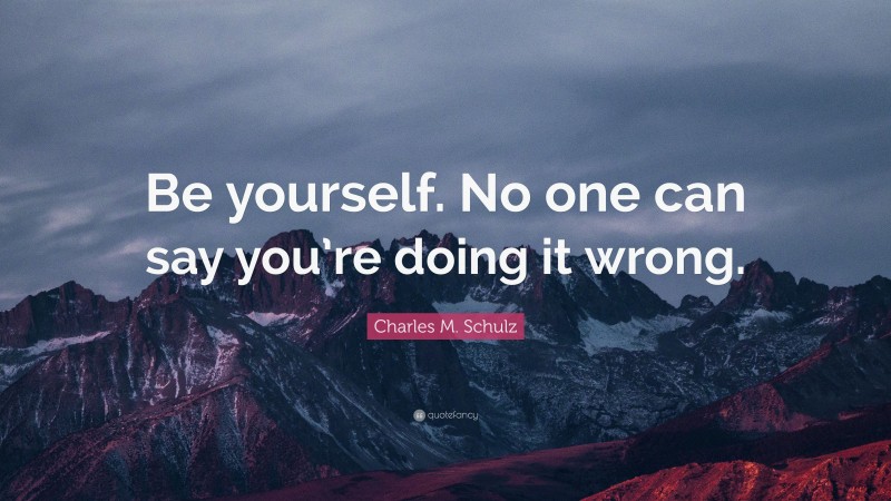 Charles M. Schulz Quote: “Be yourself. No one can say you’re doing it wrong.”