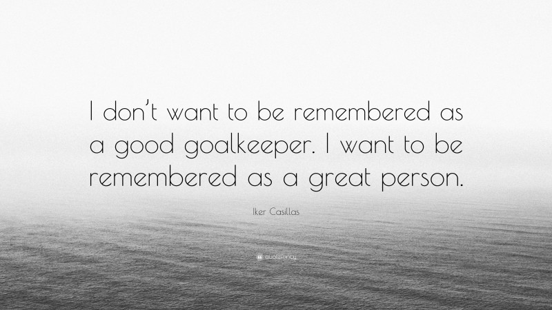 Iker Casillas Quote: “I don’t want to be remembered as a good goalkeeper. I want to be remembered as a great person.”