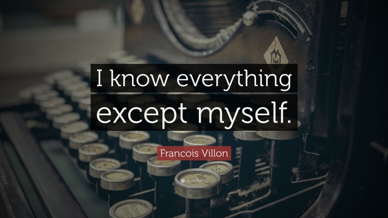 Francois Villon Quote: “I know everything except myself.”
