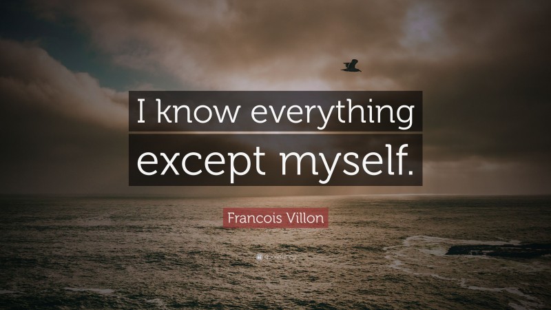 Francois Villon Quote: “I know everything except myself.”