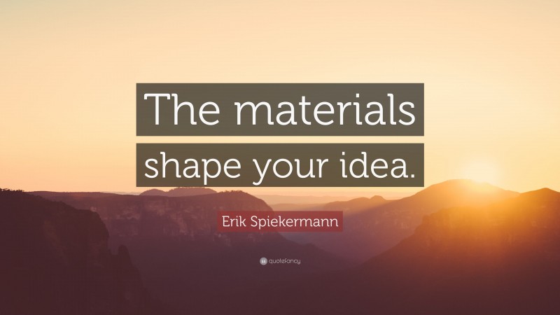 Erik Spiekermann Quote: “The materials shape your idea.”