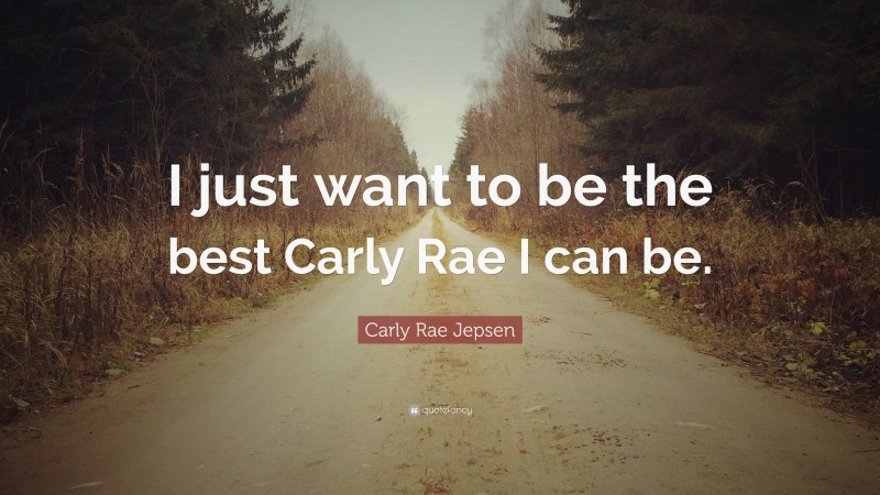 Carly Rae Jepsen Quote: “I just want to be the best Carly Rae I can be.”