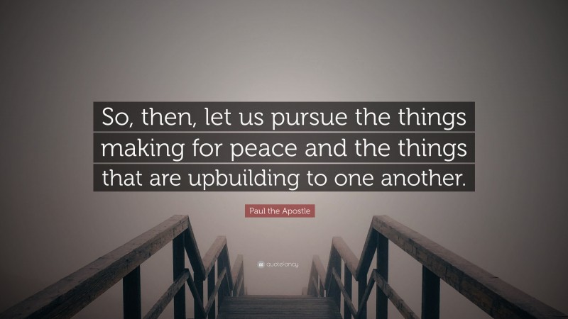 Paul the Apostle Quote: “So, then, let us pursue the things making for peace and the things that are upbuilding to one another.”
