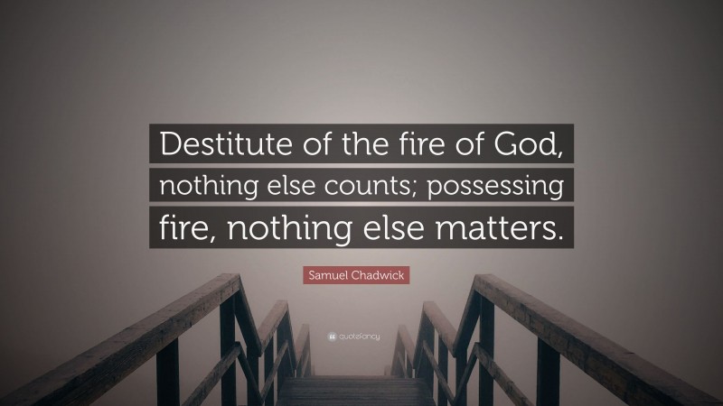 Samuel Chadwick Quote: “Destitute of the fire of God, nothing else counts; possessing fire, nothing else matters.”