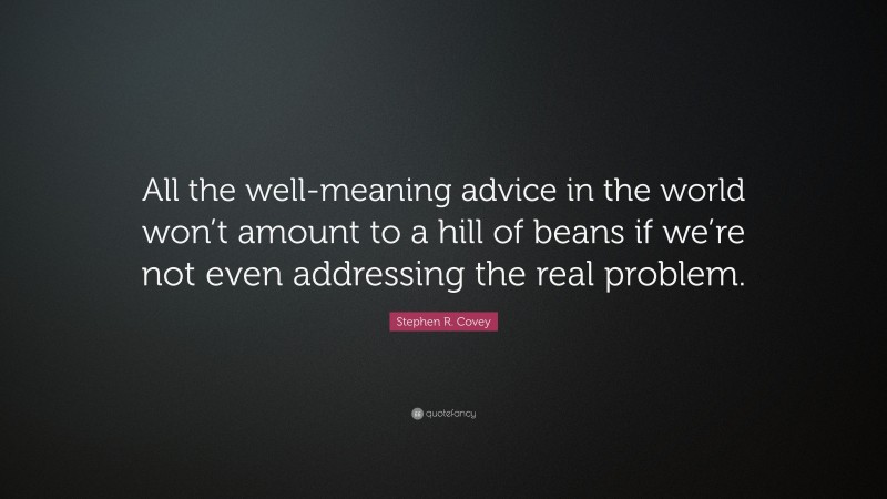 Stephen R. Covey Quote: “All the well-meaning advice in the world won’t amount to a hill of beans if we’re not even addressing the real problem.”