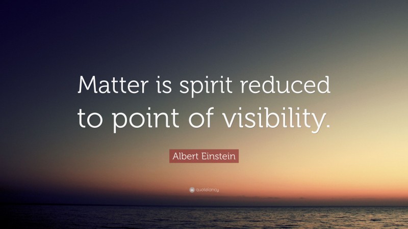 Albert Einstein Quote: “Matter is spirit reduced to point of visibility.”