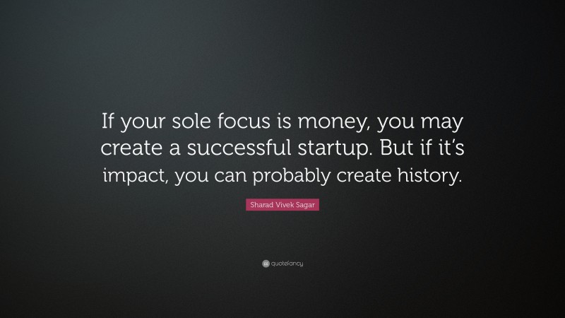 Sharad Vivek Sagar Quote: “If your sole focus is money, you may create a successful startup. But if it’s impact, you can probably create history.”