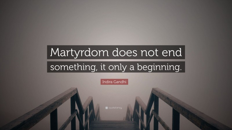 Indira Gandhi Quote: “Martyrdom does not end something, it only a beginning.”