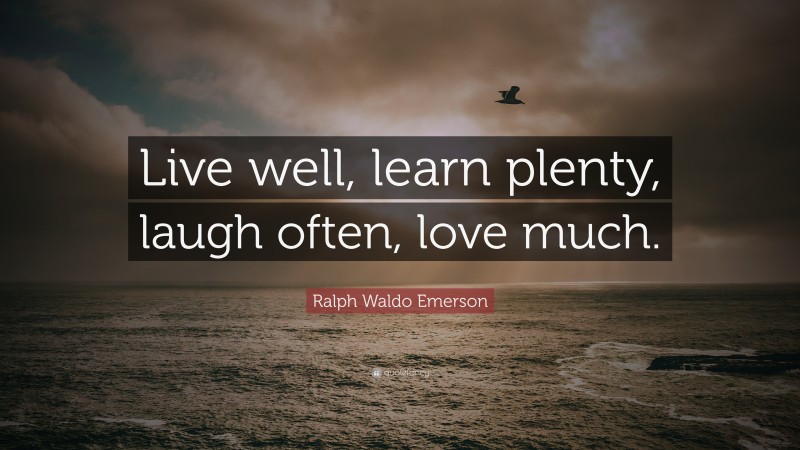 Ralph Waldo Emerson Quote: “Live well, learn plenty, laugh often, love much.”
