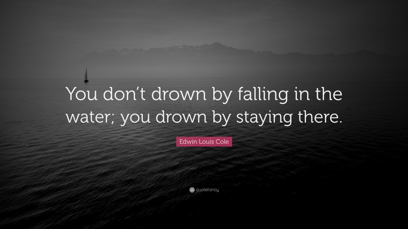 Edwin Louis Cole Quote: “You don’t drown by falling in the water; you drown by staying there.”