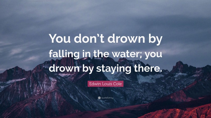Edwin Louis Cole Quote: “You don’t drown by falling in the water; you drown by staying there.”