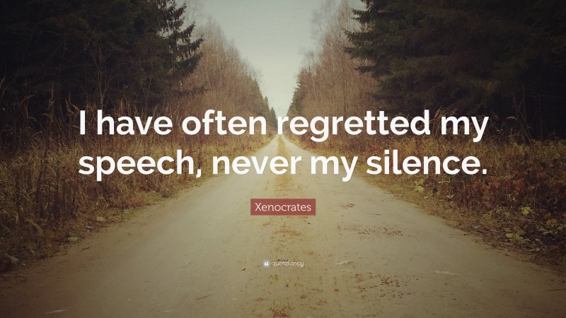 Xenocrates Quote: “I have often regretted my speech, never my silence.”