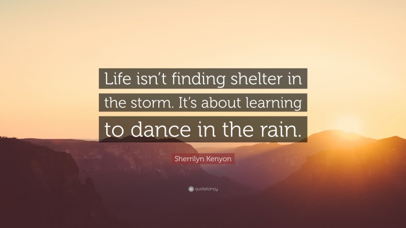 Sherrilyn Kenyon Quote: “Life isn’t finding shelter in the storm. It’s about learning to dance in the rain.”