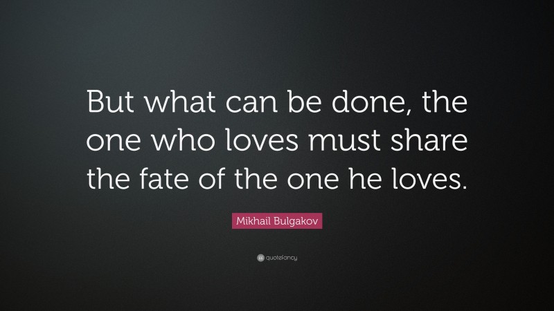 Mikhail Bulgakov Quote: “But what can be done, the one who loves must share the fate of the one he loves.”