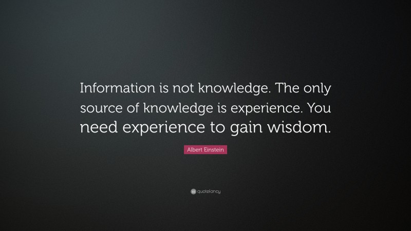 Albert Einstein Quote: “Information is not knowledge. The only source of knowledge is experience. You need experience to gain wisdom.”