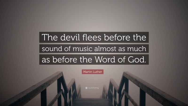 Martin Luther Quote: “The devil flees before the sound of music almost as much as before the Word of God.”