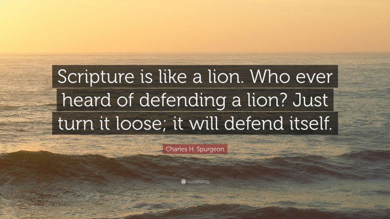 Charles H. Spurgeon Quote: “Scripture is like a lion. Who ever heard of defending a lion? Just turn it loose; it will defend itself.”