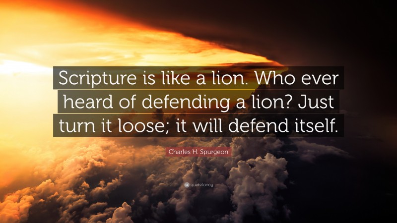 Charles H. Spurgeon Quote: “Scripture is like a lion. Who ever heard of defending a lion? Just turn it loose; it will defend itself.”