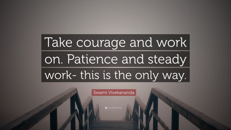 Swami Vivekananda Quote: “Take courage and work on. Patience and steady work- this is the only way.”
