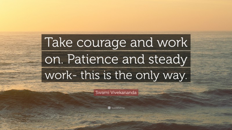 Swami Vivekananda Quote: “Take courage and work on. Patience and steady work- this is the only way.”