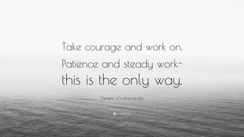 Swami Vivekananda Quote: “Take courage and work on. Patience and steady work- this is the only way.”