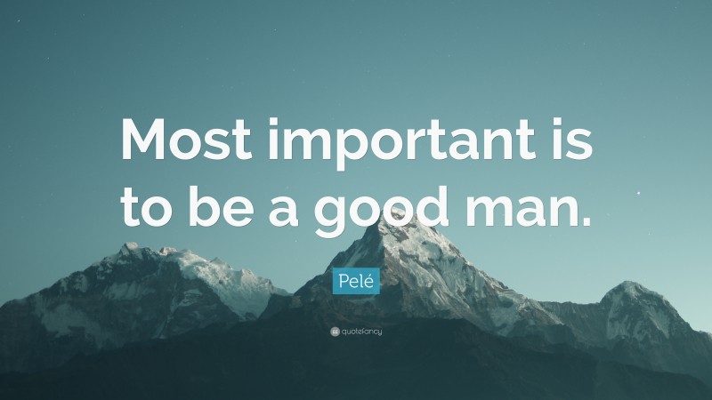 Pelé Quote: “Most important is to be a good man.”