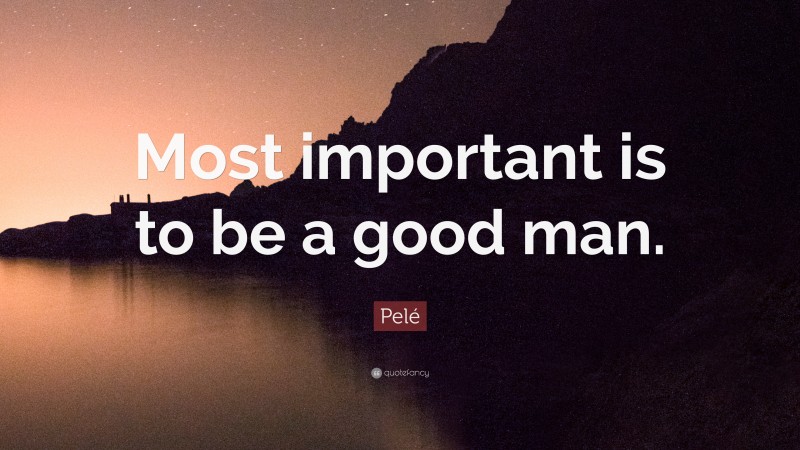 Pelé Quote: “Most important is to be a good man.”