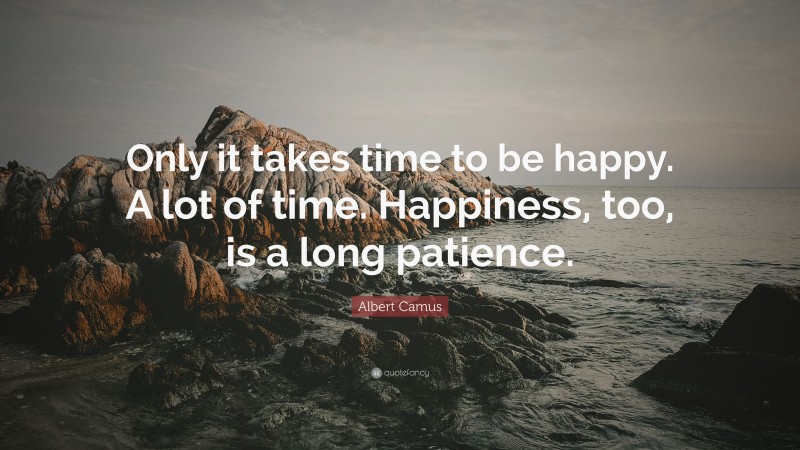 Albert Camus Quote: “Only it takes time to be happy. A lot of time. Happiness, too, is a long patience.”