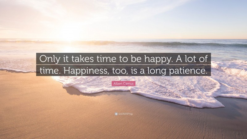Albert Camus Quote: “Only it takes time to be happy. A lot of time. Happiness, too, is a long patience.”