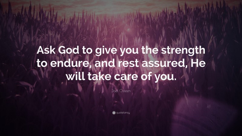 Joel Osteen Quote: “Ask God to give you the strength to endure, and rest assured, He will take care of you.”