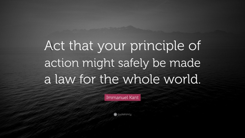 Immanuel Kant Quote: “Act that your principle of action might safely be made a law for the whole world.”